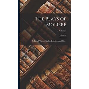 Molière The Plays of : In French With an English Translation and Notes; Volume 1 Molière The Plays of : In French With an English Translation and Notes; Volume 1