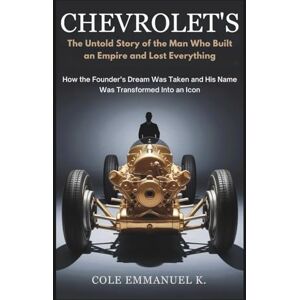 Emmanuel K., Cole Chevrolet’s: The Untold Story of the Man Who Built an Empire and Lost Everything: How the Founder’s Dream Was Taken and His Name Was Transformed Into an Icon (Back in History) Emmanuel K., Cole Chevrolet’s: The Untold Story of the Man Who Built an Empire and Lost Everything: How the Founder’s Dream Was Taken and His Name Was Transformed Into an Icon (Back in History)