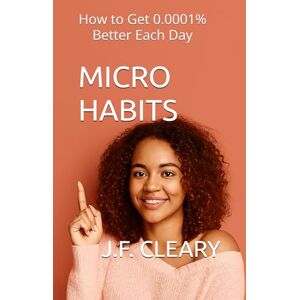 Cleary, J.F. Micro Habits: How to Get 0.0001% Better Each Day Cleary, J.F. Micro Habits: How to Get 0.0001% Better Each Day