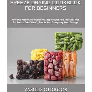 GIORGOS, VASILIS FREEZE DRYING COOKBOOK FOR BEGINNERS: Preserve Flavor And Nutrition: Easy Recipes And Practical Tips For Freeze Dried Meals, Snacks And Emergency Food Storage GIORGOS, VASILIS FREEZE DRYING COOKBOOK FOR BEGINNERS: Preserve Flavor And Nutrition: Easy Recipes And Practical Tips For Freeze Dried Meals, Snacks And Emergency Food Storage