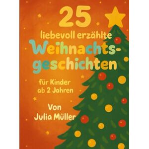 Müller, Julia 25 liebevoll erzählte Weihnachtsgeschichten: Ein zauberhaftes Vorlesebuch für die ganze Familie – mit kurzen, liebevollen Geschichten ab 2 Jahren Müller, Julia 25 liebevoll erzählte Weihnachtsgeschichten: Ein zauberhaftes Vorlesebuch für die ganze Familie – mit kurzen, liebevollen Geschichten ab 2 Jahren