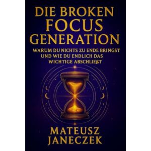 Janeczek, Mateusz Die Broken Focus Generation – Warum du nichts zu Ende bringst und wie du endlich das Wichtige abschließt Janeczek, Mateusz Die Broken Focus Generation – Warum du nichts zu Ende bringst und wie du endlich das Wichtige abschließt