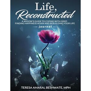 Beshwate, Teresa Amaral Life Reconstructed A Widow's Guide to Coping With Grief, Finding Happiness Again and Rebuilding Your Life Journal Beshwate, Teresa Amaral Life Reconstructed A Widow's Guide to Coping With Grief, Finding Happiness Again and Rebuilding Your Life Journal