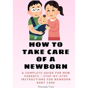 Tran, Theresa How to Take Care of a Newborn: A Complete Guide for New Parents Step-by-Step Instructions for Newborn Baby Care (Newborn Care) Tran, Theresa How to Take Care of a Newborn: A Complete Guide for New Parents Step-by-Step Instructions for Newborn Baby Care (Newborn Care)