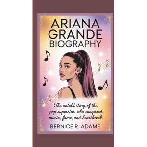 R. Adame, Bernice ARIANA GRANDE BIOGRAPHY: The Untold Story of the Pop Superstar Who Conquered Music, Fame, and Heartbreak R. Adame, Bernice ARIANA GRANDE BIOGRAPHY: The Untold Story of the Pop Superstar Who Conquered Music, Fame, and Heartbreak
