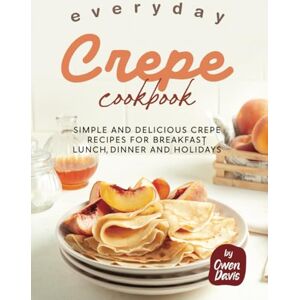 Davis, Owen Everyday Crepe Cookbook: Simple and Delicious Crepe Recipes for Breakfast, Lunch, Dinner and Holidays Davis, Owen Everyday Crepe Cookbook: Simple and Delicious Crepe Recipes for Breakfast, Lunch, Dinner and Holidays