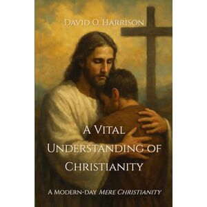 HARRISON, DAVID O. A VITAL UNDERSTANDING OF CHRISTIANITY (BIBLICAL ISSUES EXPLORED LOGICALLY) HARRISON, DAVID O. A VITAL UNDERSTANDING OF CHRISTIANITY (BIBLICAL ISSUES EXPLORED LOGICALLY)