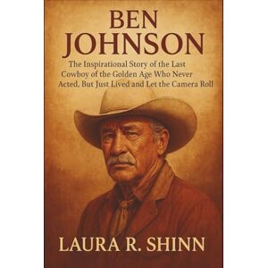 R. Shinn, Laura BEN JOHNSON: The Inspirational Story of the Last Cowboy of the Golden Age Who Never Acted, But Just Lived and Let the Camera Roll R. Shinn, Laura BEN JOHNSON: The Inspirational Story of the Last Cowboy of the Golden Age Who Never Acted, But Just Lived and Let the Camera Roll