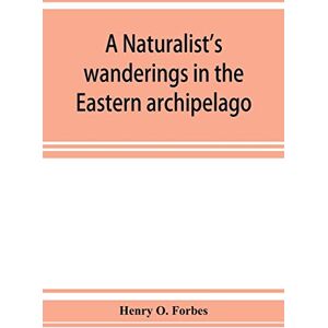 O Forbes, Henry A naturalist's wanderings in the Eastern archipelago; a narrative of travel and exploration from 1878 to 1883 O Forbes, Henry A naturalist's wanderings in the Eastern archipelago; a narrative of travel and exploration from 1878 to 1883