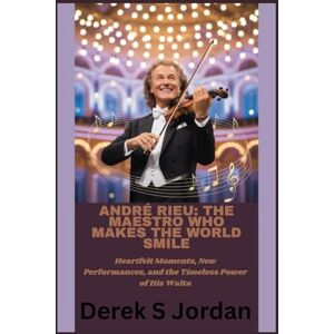 S Jordan, Derek André Rieu: The Maestro Who Makes the World Smile: Heartfelt Moments, New Performances, and the Timeless Power of His Waltz S Jordan, Derek André Rieu: The Maestro Who Makes the World Smile: Heartfelt Moments, New Performances, and the Timeless Power of His Waltz