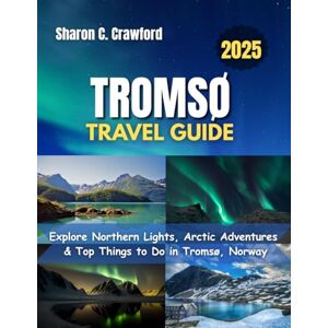 Crawford, Sharon C. Tromsø Travel Guide 2025: Explore Northern Lights, Arctic Adventures & Top Things to Do in Tromsø, Norway Crawford, Sharon C. Tromsø Travel Guide 2025: Explore Northern Lights, Arctic Adventures & Top Things to Do in Tromsø, Norway