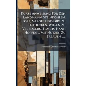 Touchy, Ferdinand Christian Kurze Anweisung FÃ1/4r Den Landmann, Steinkohlen, Torf, Mergel Und Gips Zu Entdecken, Wiesen Zu Verbessern, Flachs, Hanf, Hopfen ... Mit Nutzen Zu Erbauen ...... Touchy, Ferdinand Christian Kurze Anweisung FÃ1/4r Den Landmann, Steinkohlen, Torf, Mergel Und Gips Zu Entdecken, Wiesen Zu Verbessern, Flachs, Hanf, Hopfen ... Mit Nutzen Zu Erbauen ......