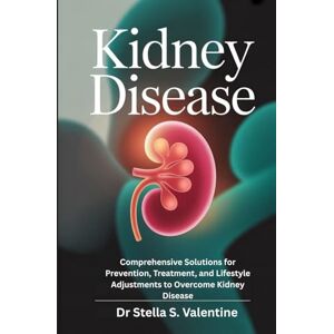 Valentine, Dr Stella S. Kidney Disease: Comprehensive Solutions for Prevention, Treatment, and Lifestyle Adjustments to Overcome Kidney Disease Valentine, Dr Stella S. Kidney Disease: Comprehensive Solutions for Prevention, Treatment, and Lifestyle Adjustments to Overcome Kidney Disease