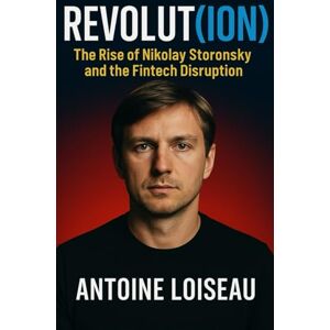 Loiseau, Antoine Revolut(ion): The Rise of Nikolay Storonsky and the Fintech Disruption: How One Visionary Founder Built a Global Digital Bank and Changed the Future of Money Loiseau, Antoine Revolut(ion): The Rise of Nikolay Storonsky and the Fintech Disruption: How One Visionary Founder Built a Global Digital Bank and Changed the Future of Money