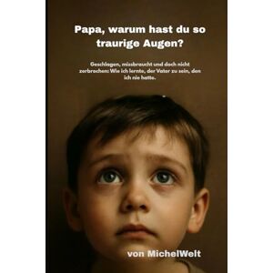 Michel.empfiehlt, MichelWelt Papa warum hast du so traurige Augen: Geschlagen, missbraucht und doch nicht zerbrochen: Wie ich lernte, der Vater zu sein, den ich nie hatte. Michel.empfiehlt, MichelWelt Papa warum hast du so traurige Augen: Geschlagen, missbraucht und doch nicht zerbrochen: Wie ich lernte, der Vater zu sein, den ich nie hatte.