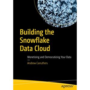 Carruthers, Andrew Building the Snowflake Data Cloud: Monetizing and Democratizing Your Data Carruthers, Andrew Building the Snowflake Data Cloud: Monetizing and Democratizing Your Data