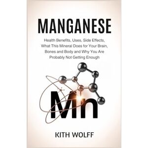 Wolff, Kith Manganese: Health Benefits, Uses, Side Effects, What This Mineral Does for Your Brain, Bones, and Body, and Why You Are Probably Not Getting Enough Wolff, Kith Manganese: Health Benefits, Uses, Side Effects, What This Mineral Does for Your Brain, Bones, and Body, and Why You Are Probably Not Getting Enough