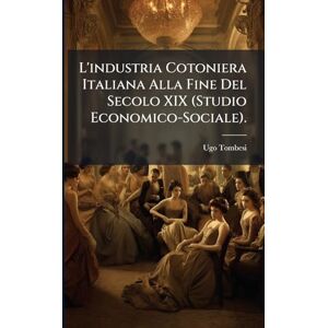 Tombesi, Ugo L'industria Cotoniera Italiana Alla Fine Del Secolo XIX (Studio Economico-Sociale). Tombesi, Ugo L'industria Cotoniera Italiana Alla Fine Del Secolo XIX (Studio Economico-Sociale).