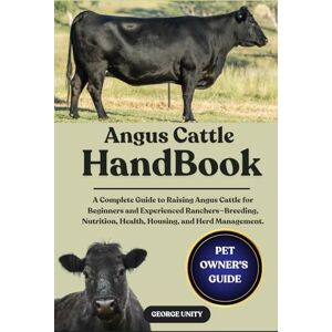UNITY, GEORGE ANGUS CATTLE HANDBOOK: A Complete Guide to Raising Angus Cattle for Beginners and Experienced Ranchers—Breeding, Nutrition, Health, Housing, and Herd Management. UNITY, GEORGE ANGUS CATTLE HANDBOOK: A Complete Guide to Raising Angus Cattle for Beginners and Experienced Ranchers—Breeding, Nutrition, Health, Housing, and Herd Management.