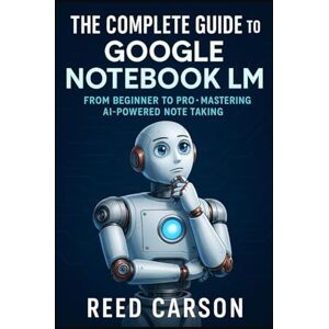 Carson, Reed A Complete Guide to Google Notebook LM: A complete guide for beginners to professional on using Google's Notebook LMThe Ultimate Guide for Students, ... for Smarter Thinking and Better Research Carson, Reed A Complete Guide to Google Notebook LM: A complete guide for beginners to professional on using Google's Notebook LMThe Ultimate Guide for Students, ... for Smarter Thinking and Better Research