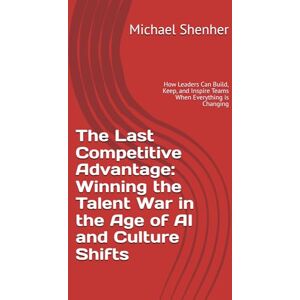 Shenher, Michael The Last Competitive Advantage: Winning the Talent War in the Age of AI and Culture Shifts: How Leaders Can Build, Keep, and Inspire Teams When Everything is Changing Shenher, Michael The Last Competitive Advantage: Winning the Talent War in the Age of AI and Culture Shifts: How Leaders Can Build, Keep, and Inspire Teams When Everything is Changing
