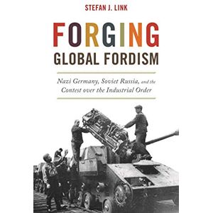 Link, Stefan J. Forging Global Fordism: Nazi Germany, Soviet Russia, and the Contest over the Industrial Order: 40 (America in the World) Link, Stefan J. Forging Global Fordism: Nazi Germany, Soviet Russia, and the Contest over the Industrial Order: 40 (America in the World)