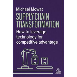 Mowat, Michael Supply Chain Transformation: How to Leverage Technology for Competitive Advantage Mowat, Michael Supply Chain Transformation: How to Leverage Technology for Competitive Advantage
