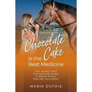 Duthie, Maria Chocolate Cake is the Best Medicine: The Bond that Triumphed over a Near-Fatal Equine Accident Duthie, Maria Chocolate Cake is the Best Medicine: The Bond that Triumphed over a Near-Fatal Equine Accident