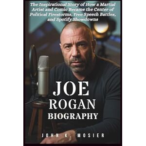 K. Mosier, John JOE ROGAN BIOGRAPHY: The Inspirational Story of How a Martial Artist and Comic Became the Center of Political Firestorms, Free Speech Battles, and Spotify Showdowns K. Mosier, John JOE ROGAN BIOGRAPHY: The Inspirational Story of How a Martial Artist and Comic Became the Center of Political Firestorms, Free Speech Battles, and Spotify Showdowns