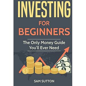 Sutton, Sam Investing for Beginners: The Only Money Guide You’ll Ever Need Sutton, Sam Investing for Beginners: The Only Money Guide You’ll Ever Need