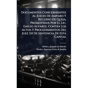 Documentos Concernientes Al Juicio De Amparo Y Recurso De Queja, Promovidos Por El Lic. Emilio Alvarez, Contra Los Actos Y Procedimientos Del Juez 3.0 De Sentencia De Esta Capital Documentos Concernientes Al Juicio De Amparo Y Recurso De Queja, Promovidos Por El Lic. Emilio Alvarez, Contra Los Actos Y Procedimientos Del Juez 3.0 De Sentencia De Esta Capital