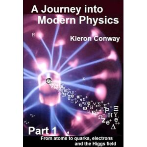 Conway, Kieron A Journey into Modern Physics Part One: From Atoms to Quarks, Electrons and the Higgs Field Conway, Kieron A Journey into Modern Physics Part One: From Atoms to Quarks, Electrons and the Higgs Field