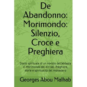 Abou Malhab, Georges De Abandonno: Morimondo: Silenzio, Croce e Preghiera: Diario spirituale di un novizio dell’abbazia di Morimondo del XIV sec. Preghiere, storie e spiritualità del monastero (Sicut Ros Hermon) Abou Malhab, Georges De Abandonno: Morimondo: Silenzio, Croce e Preghiera: Diario spirituale di un novizio dell’abbazia di Morimondo del XIV sec. Preghiere, storie e spiritualità del monastero (Sicut Ros Hermon)