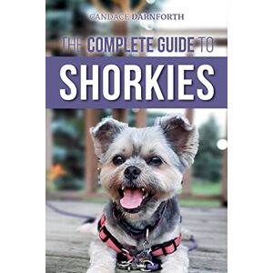 Darnforth, Candace The Complete Guide to Shorkies: Preparing for, Choosing, Training, Feeding, Exercising, Socializing, and Loving Your New Shorkie Puppy Darnforth, Candace The Complete Guide to Shorkies: Preparing for, Choosing, Training, Feeding, Exercising, Socializing, and Loving Your New Shorkie Puppy
