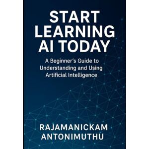 Antonimuthu, Rajamanickam Start Learning AI Today: A Beginner’s Guide to Understanding and Using Artificial Intelligence Antonimuthu, Rajamanickam Start Learning AI Today: A Beginner’s Guide to Understanding and Using Artificial Intelligence