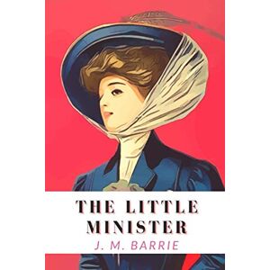 Barrie, J. M. The Little Minister: With Annotated Barrie, J. M. The Little Minister: With Annotated