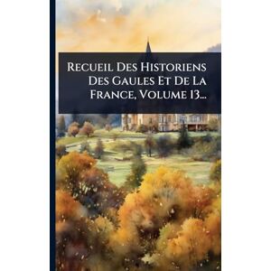 Anonymous Recueil Des Historiens Des Gaules Et De La France, Volume 13... Anonymous Recueil Des Historiens Des Gaules Et De La France, Volume 13...