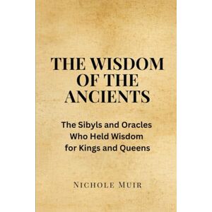 Muir, Nichole The Wisdom of the Ancients: The Sibyls and Oracles Who Held Wisdom for Kings and Queens Muir, Nichole The Wisdom of the Ancients: The Sibyls and Oracles Who Held Wisdom for Kings and Queens