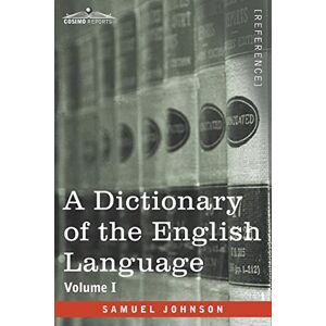 Johnson, Samuel A Dictionary of the English Language, Volume I (in two volumes): In Which the Words are Deduced From Their Origin and Illustrated in their Different ... of the Language and An English Grammar Johnson, Samuel A Dictionary of the English Language, Volume I (in two volumes): In Which the Words are Deduced From Their Origin and Illustrated in their Different ... of the Language and An English Grammar