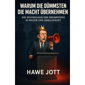 Jott, Hawe Warum die Dümmsten die Macht übernehmen: Die Psychologie der Inkompetenz in Politik und Gesellschaft Jott, Hawe Warum die Dümmsten die Macht übernehmen: Die Psychologie der Inkompetenz in Politik und Gesellschaft