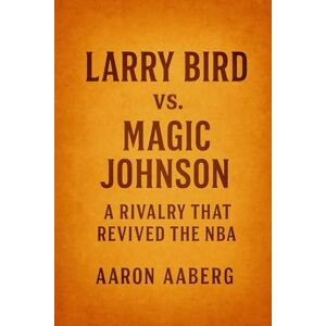 Aaberg, Aaron Larry Bird vs. Magic Johnson: A Rivalry That Revived the NBA Aaberg, Aaron Larry Bird vs. Magic Johnson: A Rivalry That Revived the NBA