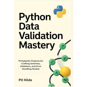 Hilda, Pit Python Data Validation Mastery: 75 Pydantic Projects for Crafting Schemas, Validators, and Error Handling Models Hilda, Pit Python Data Validation Mastery: 75 Pydantic Projects for Crafting Schemas, Validators, and Error Handling Models