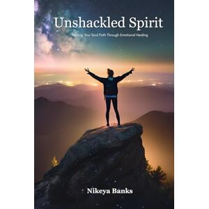 Banks, Nikeya Unshackled Spirit: Finding Your Soul Path Through Emotional Healing Banks, Nikeya Unshackled Spirit: Finding Your Soul Path Through Emotional Healing