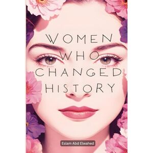 Abd Elwahed, Eslam Women Who Changed History: 100 True Stories of Courage and Power (Human & Heroic) Abd Elwahed, Eslam Women Who Changed History: 100 True Stories of Courage and Power (Human & Heroic)