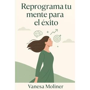 Moliner, Vanesa REPROGRAMA TU MENTE PARA EL ÉXITO Moliner, Vanesa REPROGRAMA TU MENTE PARA EL ÉXITO