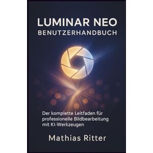 Ritter, Mathias LUMINAR NEO BENUTZERHANDBUCH: Der komplette Leitfaden für professionelle Bildbearbeitung mit KI-Werkzeugen Ritter, Mathias LUMINAR NEO BENUTZERHANDBUCH: Der komplette Leitfaden für professionelle Bildbearbeitung mit KI-Werkzeugen
