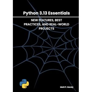 Handy, Matt P. PYTHON 3.13 ESSENTIALS: NEW FEATURES, BEST PRACTICES, AND REAL-WORLD PROJECTS Handy, Matt P. PYTHON 3.13 ESSENTIALS: NEW FEATURES, BEST PRACTICES, AND REAL-WORLD PROJECTS