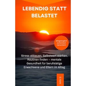 Korb, D. Lebendig statt belastet: Stress abbauen, Selbstwert stärken, Routinen finden – mentale Gesundheit für berufstätige Erwachsene und Eltern im Alltag Korb, D. Lebendig statt belastet: Stress abbauen, Selbstwert stärken, Routinen finden – mentale Gesundheit für berufstätige Erwachsene und Eltern im Alltag