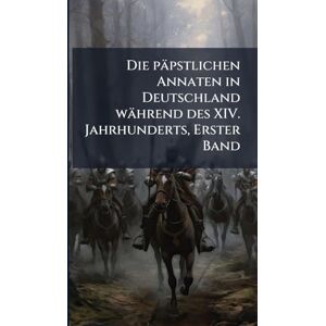 Anonymous Die päpstlichen Annaten in Deutschland während des XIV. Jahrhunderts, Erster Band Anonymous Die päpstlichen Annaten in Deutschland während des XIV. Jahrhunderts, Erster Band