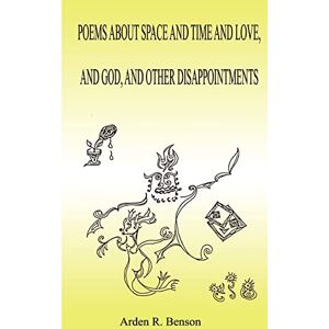 Benson, Arden R. Poems About Space and Time and Love, and God, and Other Disappointments Benson, Arden R. Poems About Space and Time and Love, and God, and Other Disappointments